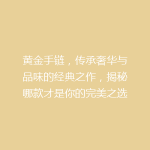 黄金手链，传承奢华与品味的经典之作，揭秘哪款才是你的完美之选？