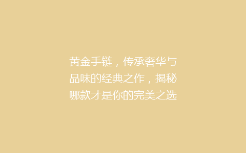 黄金手链，传承奢华与品味的经典之作，揭秘哪款才是你的完美之选？