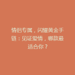 情侣专属，闪耀黄金手链：见证爱情，哪款最适合你？