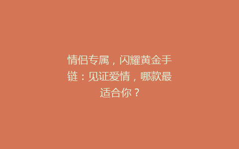 情侣专属，闪耀黄金手链：见证爱情，哪款最适合你？