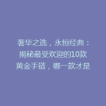 奢华之选，永恒经典：揭秘最受欢迎的10款黄金手链，哪一款才是你的心动之选？