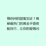 情侣间的甜蜜见证！揭秘最热门的黄金手链搭配技巧，让你的爱情闪闪发光！