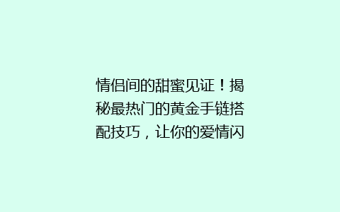 情侣间的甜蜜见证！揭秘最热门的黄金手链搭配技巧，让你的爱情闪闪发光！