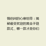 情侣间的心意纽带：揭秘最受欢迎的黄金手链款式，哪一款才是你们的专属？