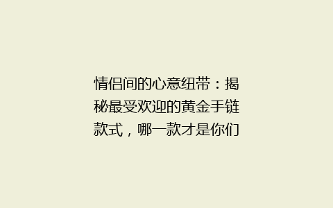 情侣间的心意纽带：揭秘最受欢迎的黄金手链款式，哪一款才是你们的专属？