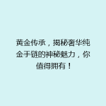 黄金传承，揭秘奢华纯金手链的神秘魅力，你值得拥有！