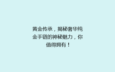 黄金传承，揭秘奢华纯金手链的神秘魅力，你值得拥有！