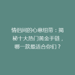 情侣间的心意纽带：揭秘十大热门黄金手链，哪一款最适合你们？