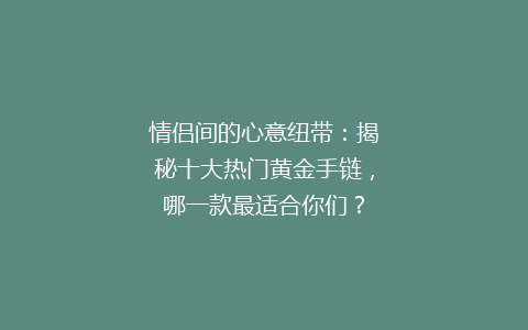 情侣间的心意纽带：揭秘十大热门黄金手链，哪一款最适合你们？