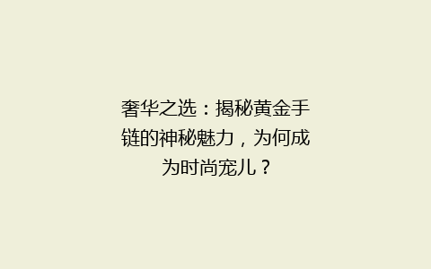 奢华之选：揭秘黄金手链的神秘魅力，为何成为时尚宠儿？