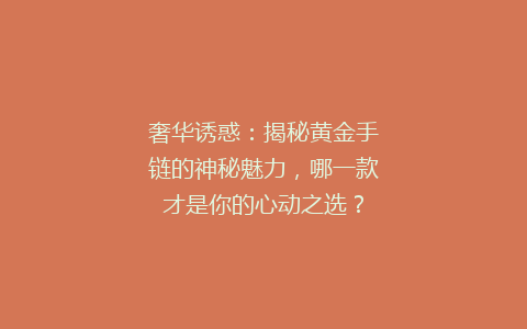 奢华诱惑：揭秘黄金手链的神秘魅力，哪一款才是你的心动之选？