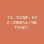 传承，奢华再现：揭秘史上最耀眼黄金手链的神秘魅力！