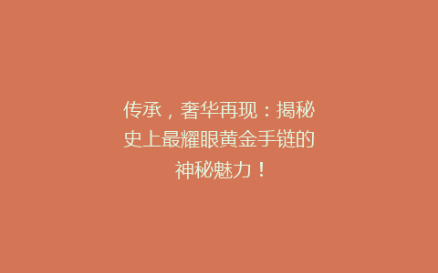 传承，奢华再现：揭秘史上最耀眼黄金手链的神秘魅力！