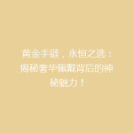 黄金手链，永恒之选：揭秘奢华佩戴背后的神秘魅力！