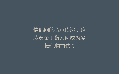 情侣间的心意传递，这款黄金手链为何成为爱情信物首选？