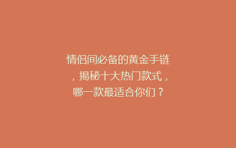 情侣间必备的黄金手链，揭秘十大热门款式，哪一款最适合你们？