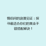 情侣间的浪漫见证：探寻最适合你们的黄金手链搭配秘诀！
