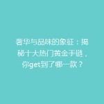 奢华与品味的象征：揭秘十大热门黄金手链，你get到了哪一款？