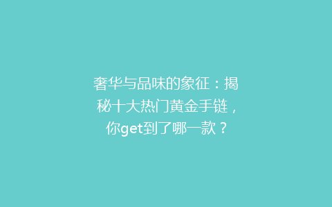 奢华与品味的象征：揭秘十大热门黄金手链，你get到了哪一款？