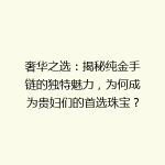 奢华之选：揭秘纯金手链的独特魅力，为何成为贵妇们的首选珠宝？