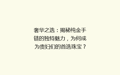 奢华之选：揭秘纯金手链的独特魅力，为何成为贵妇们的首选珠宝？