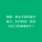 揭秘：黄金手链的奢华魅力，如何挑选一款适合自己的璀璨佳作？