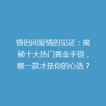 情侣间爱情的见证：揭秘十大热门黄金手链，哪一款才是你的心选？