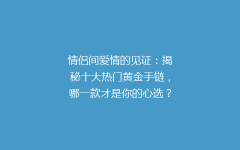 情侣间爱情的见证：揭秘十大热门黄金手链，哪一款才是你的心选？