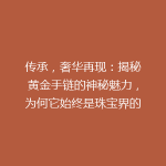 传承，奢华再现：揭秘黄金手链的神秘魅力，为何它始终是珠宝界的翘楚？