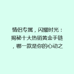 情侣专属，闪耀时光：揭秘十大热销黄金手链，哪一款是你的心动之选？