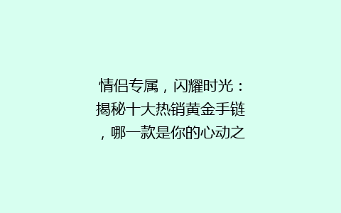 情侣专属，闪耀时光：揭秘十大热销黄金手链，哪一款是你的心动之选？