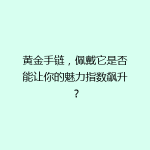黄金手链，佩戴它是否能让你的魅力指数飙升？