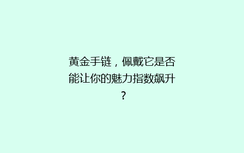 黄金手链，佩戴它是否能让你的魅力指数飙升？