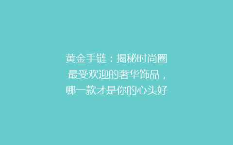 黄金手链：揭秘时尚圈最受欢迎的奢华饰品，哪一款才是你的心头好？