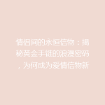 情侣间的永恒信物：揭秘黄金手链的浪漫密码，为何成为爱情信物新宠？
