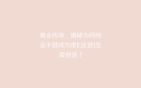 黄金传承，揭秘为何纯金手链成为贵妇们的至爱首选？