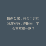 情侣专属，黄金手链的浪漫密码：你的另一半会喜欢哪一款？