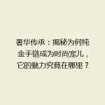 奢华传承：揭秘为何纯金手链成为时尚宠儿，它的魅力究竟在哪里？