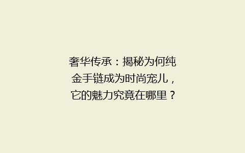 奢华传承：揭秘为何纯金手链成为时尚宠儿，它的魅力究竟在哪里？