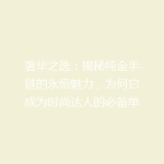 奢华之选：揭秘纯金手链的永恒魅力，为何它成为时尚达人的必备单品？