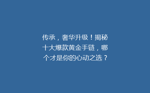 传承，奢华升级！揭秘十大爆款黄金手链，哪个才是你的心动之选？