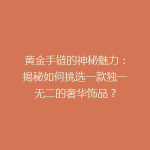 黄金手链的神秘魅力：揭秘如何挑选一款独一无二的奢华饰品？