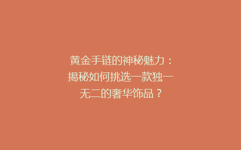 黄金手链的神秘魅力：揭秘如何挑选一款独一无二的奢华饰品？